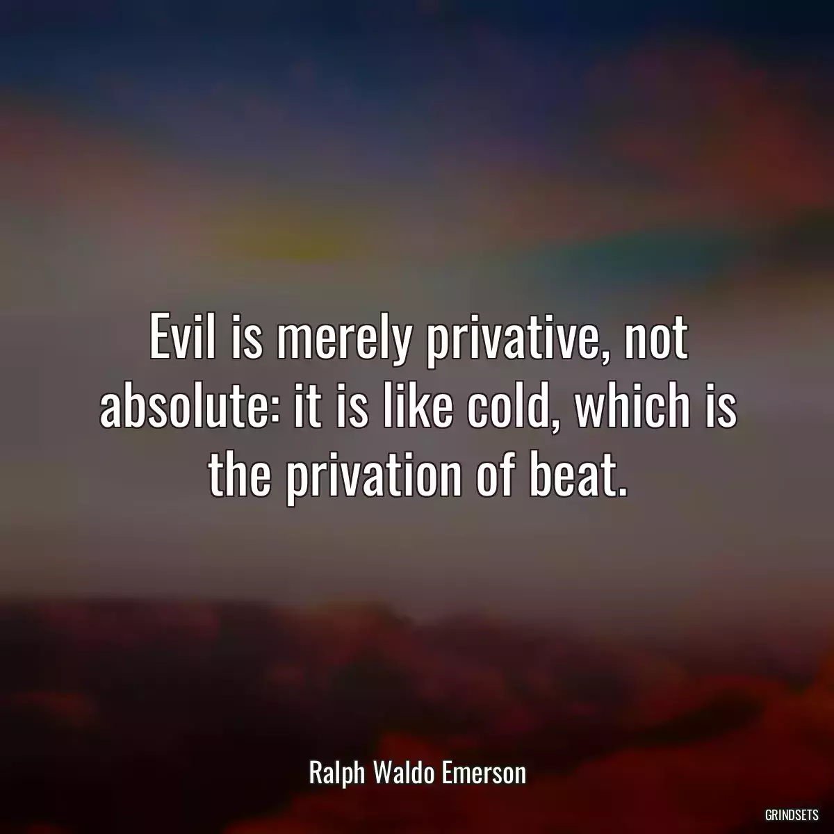 Evil is merely privative, not absolute: it is like cold, which is the privation of beat.