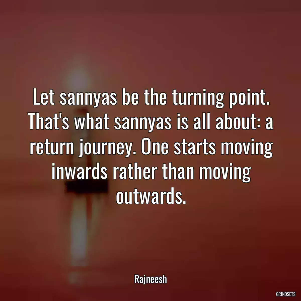 Let sannyas be the turning point. That\'s what sannyas is all about: a return journey. One starts moving inwards rather than moving outwards.