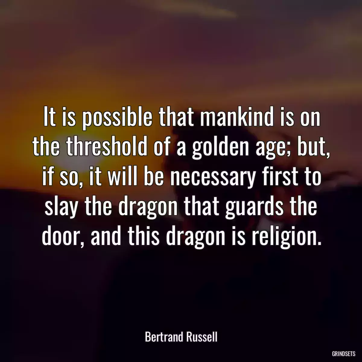It is possible that mankind is on the threshold of a golden age; but, if so, it will be necessary first to slay the dragon that guards the door, and this dragon is religion.