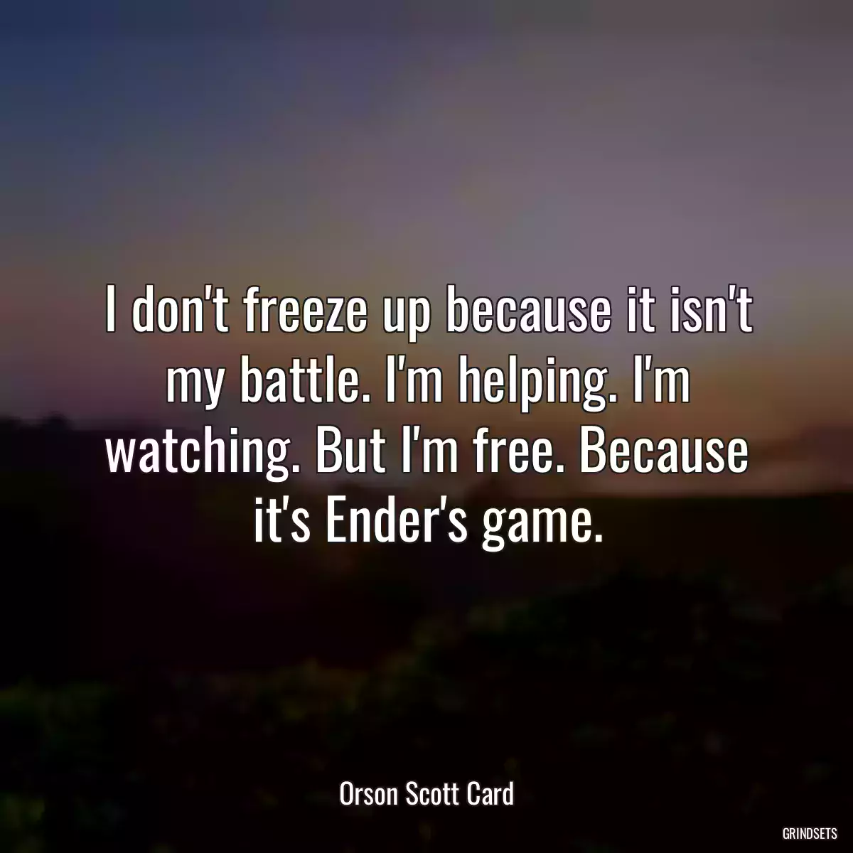 I don\'t freeze up because it isn\'t my battle. I\'m helping. I\'m watching. But I\'m free. Because it\'s Ender\'s game.