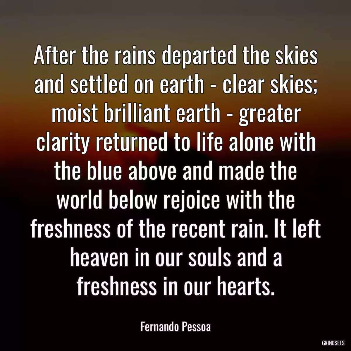 After the rains departed the skies and settled on earth - clear skies; moist brilliant earth - greater clarity returned to life alone with the blue above and made the world below rejoice with the freshness of the recent rain. It left heaven in our souls and a freshness in our hearts.