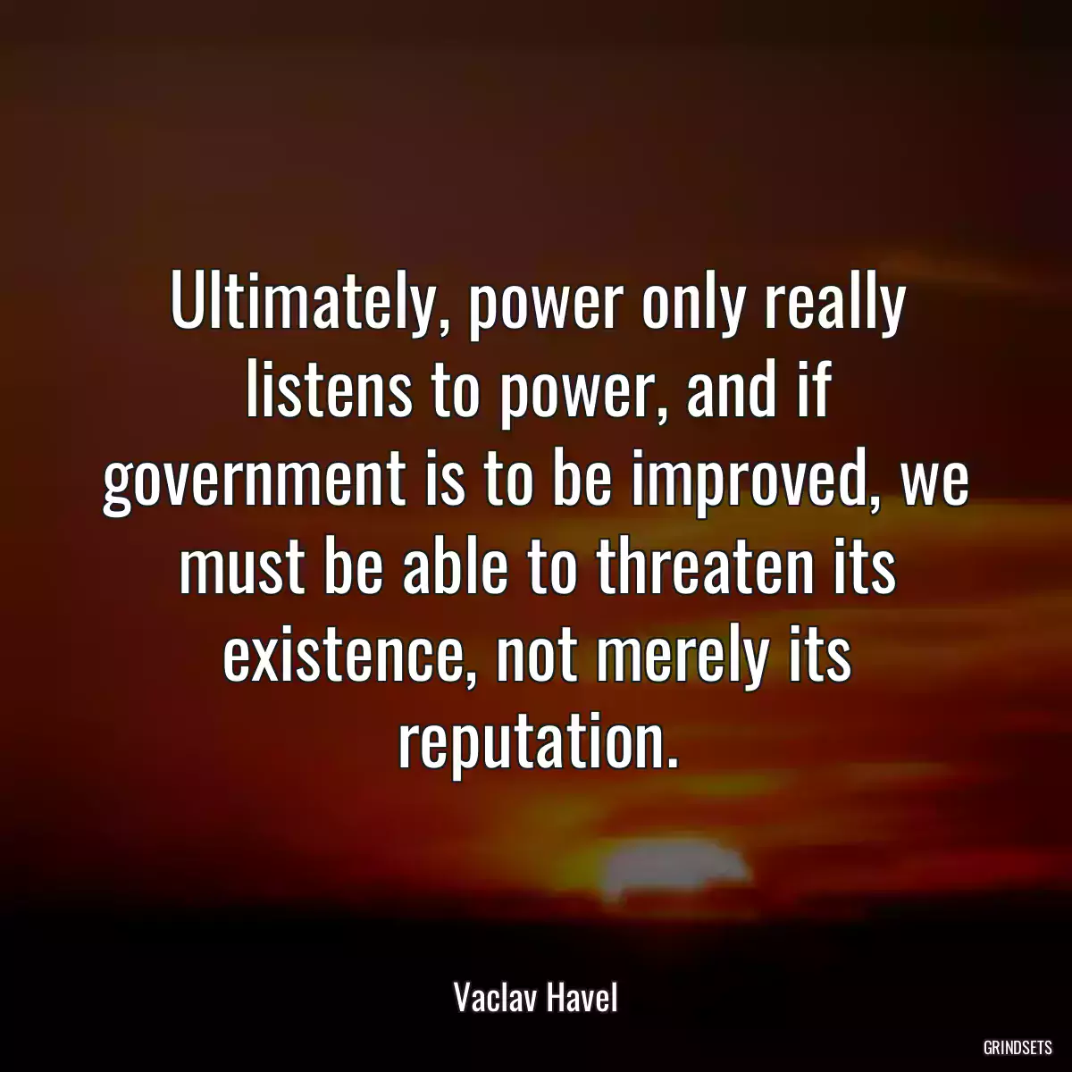 Ultimately, power only really listens to power, and if government is to be improved, we must be able to threaten its existence, not merely its reputation.