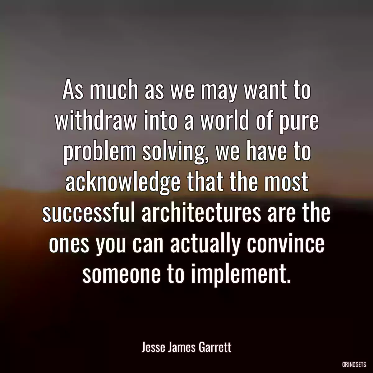 As much as we may want to withdraw into a world of pure problem solving, we have to acknowledge that the most successful architectures are the ones you can actually convince someone to implement.