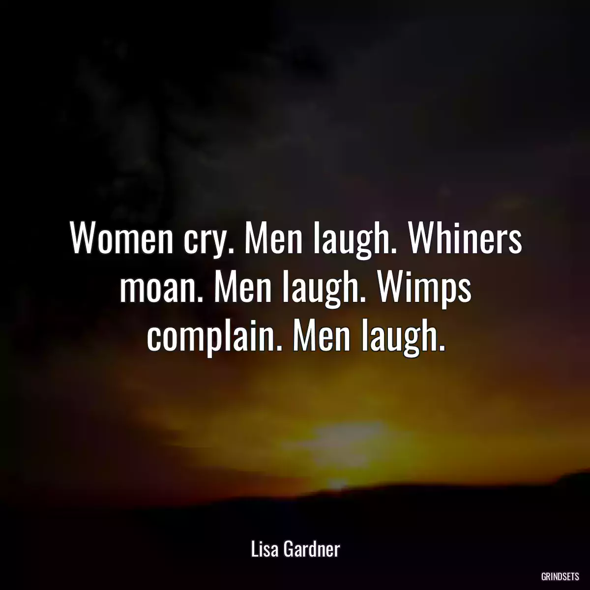 Women cry. Men laugh. Whiners moan. Men laugh. Wimps complain. Men laugh.