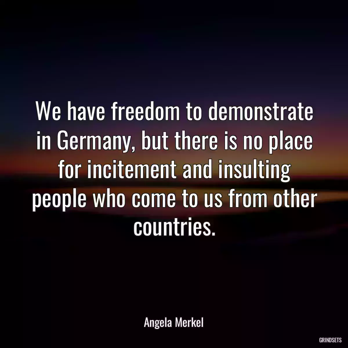 We have freedom to demonstrate in Germany, but there is no place for incitement and insulting people who come to us from other countries.