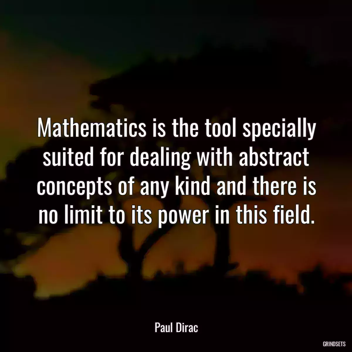 Mathematics is the tool specially suited for dealing with abstract concepts of any kind and there is no limit to its power in this field.