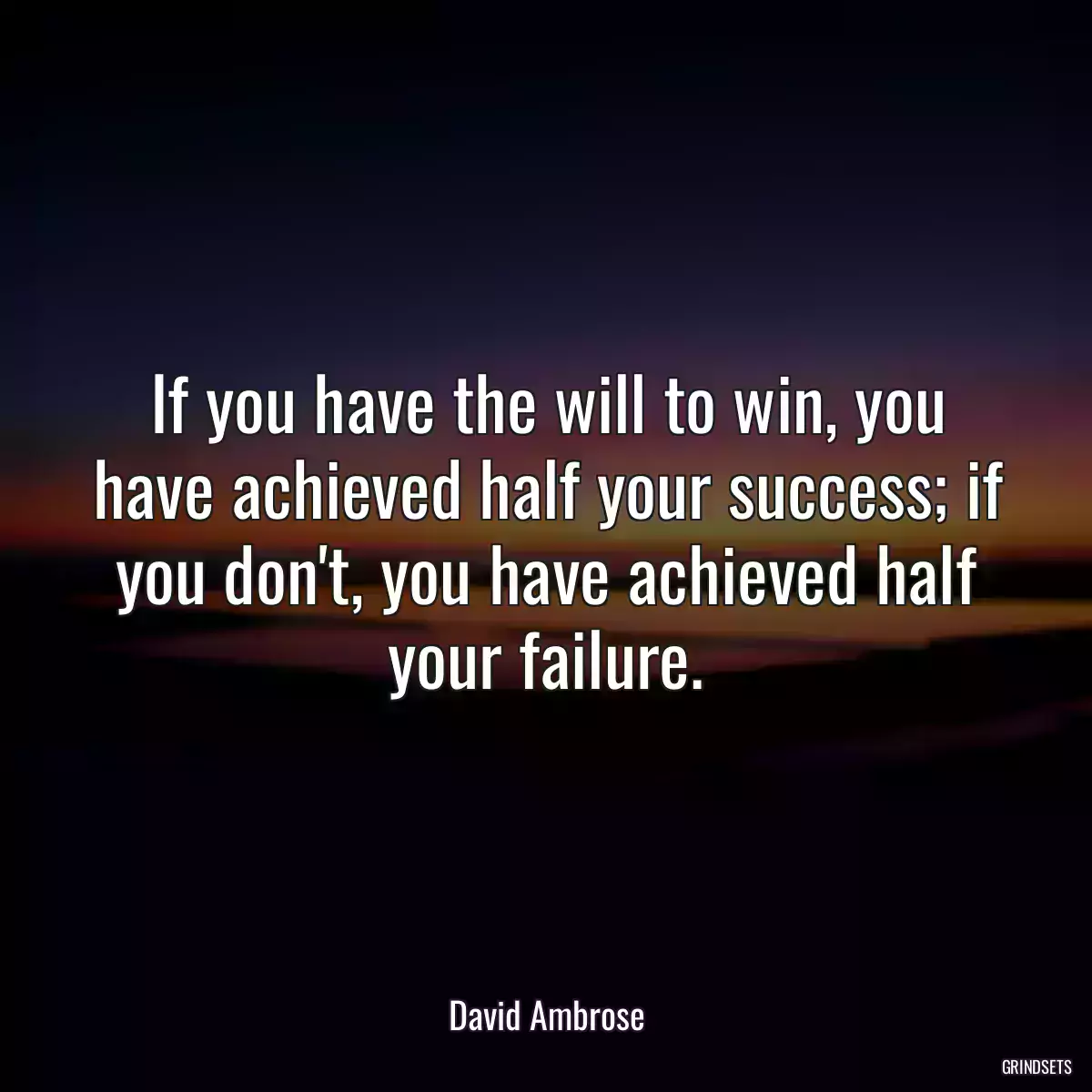 If you have the will to win, you have achieved half your success; if you don\'t, you have achieved half your failure.