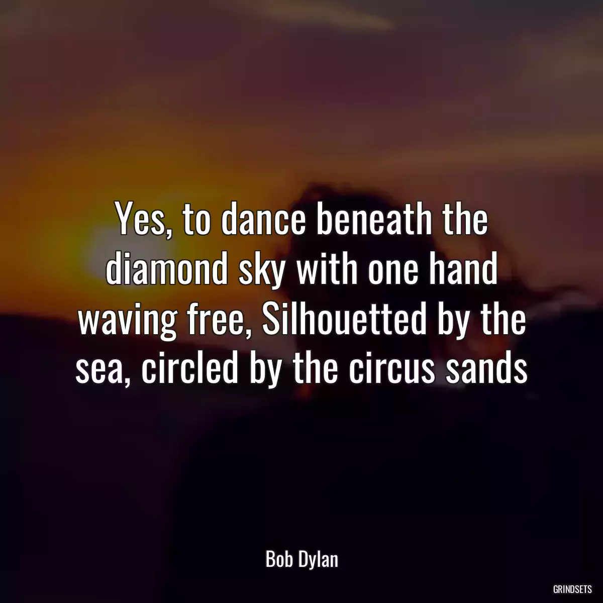 Yes, to dance beneath the diamond sky with one hand waving free, Silhouetted by the sea, circled by the circus sands