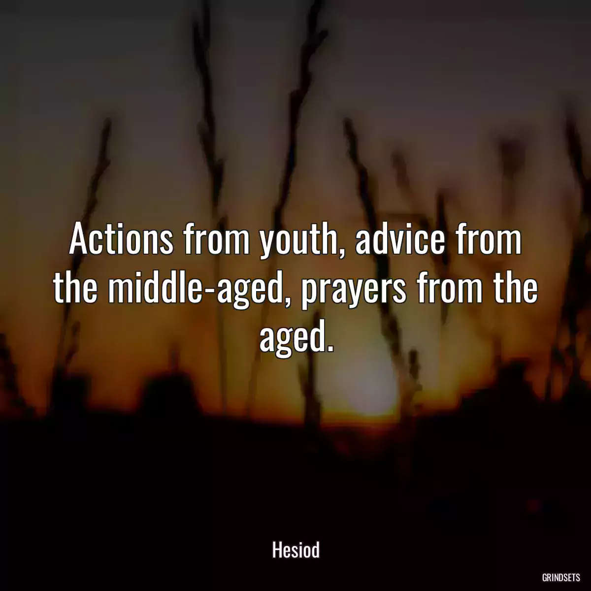 Actions from youth, advice from the middle-aged, prayers from the aged.