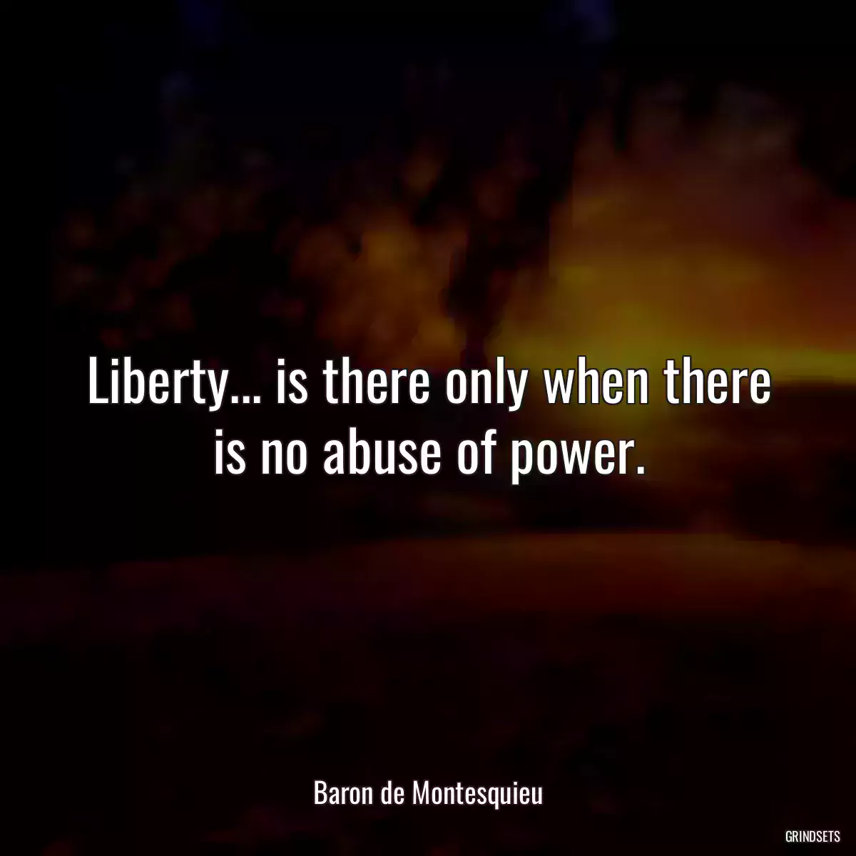 Liberty... is there only when there is no abuse of power.