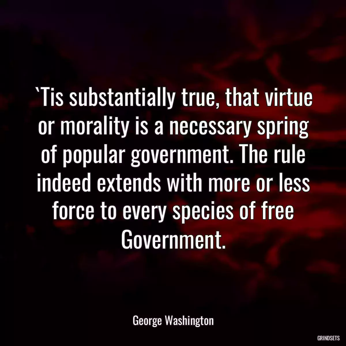 `Tis substantially true, that virtue or morality is a necessary spring of popular government. The rule indeed extends with more or less force to every species of free Government.