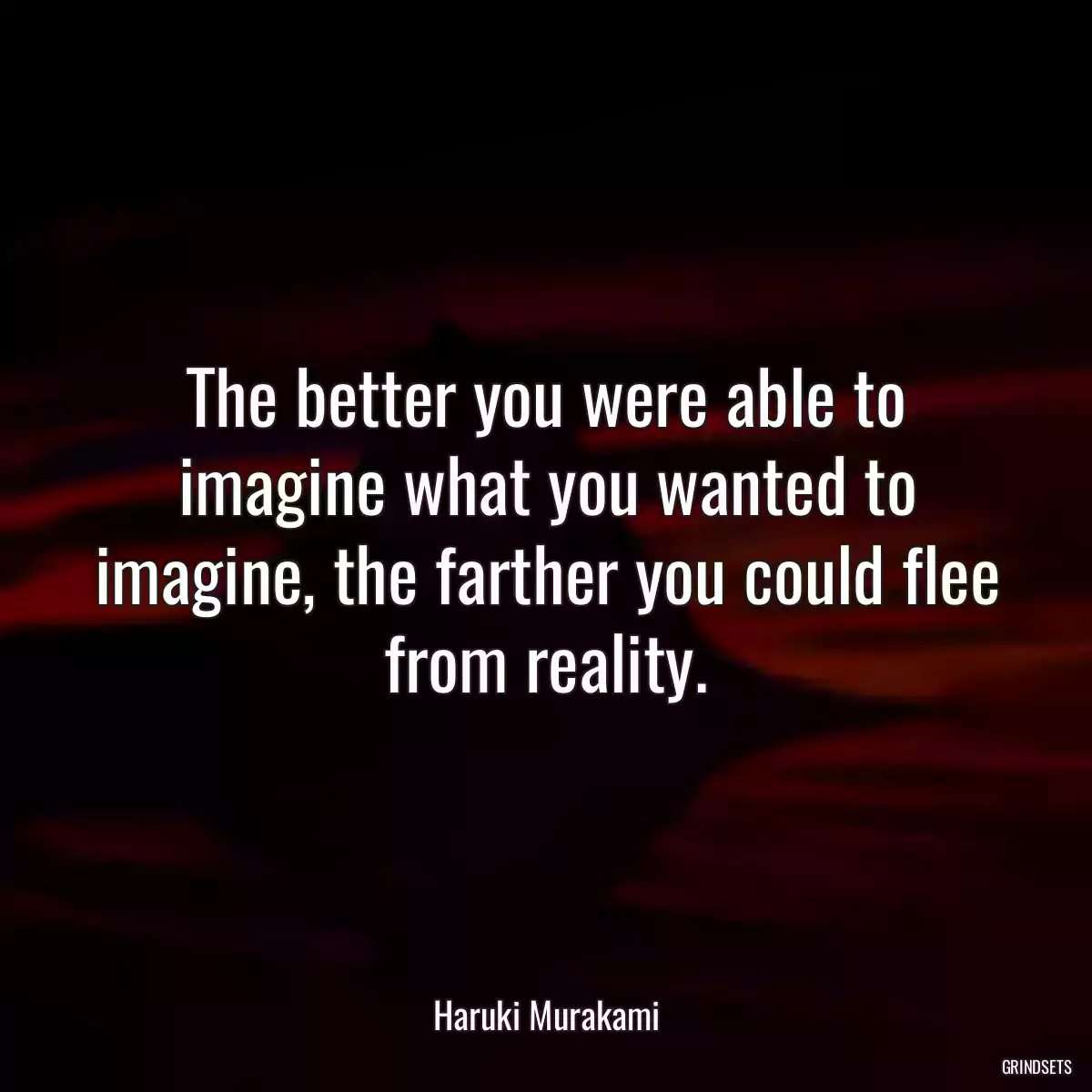 The better you were able to imagine what you wanted to imagine, the farther you could flee from reality.