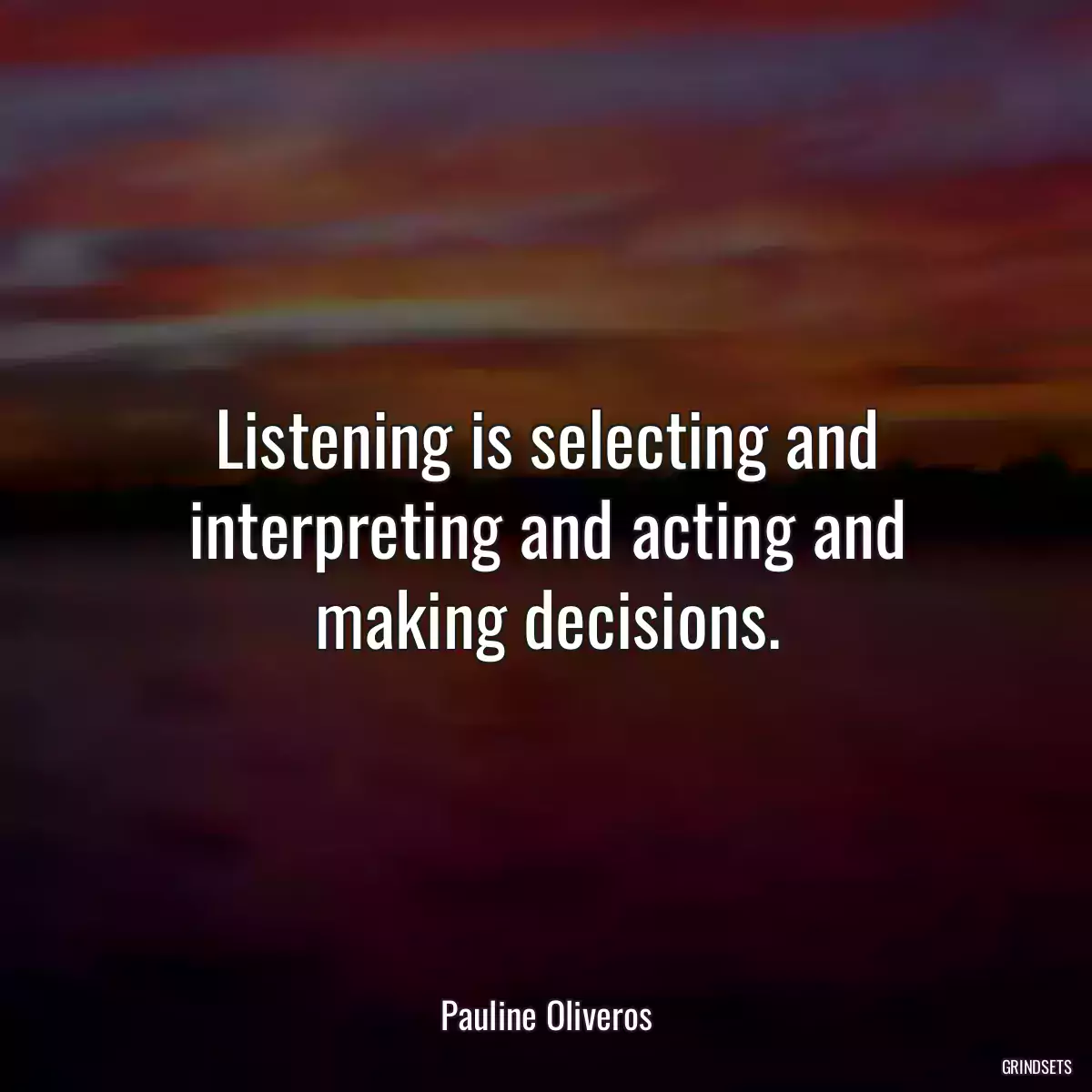 Listening is selecting and interpreting and acting and making decisions.