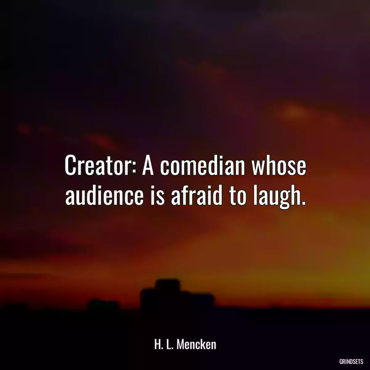 Creator: A comedian whose audience is afraid to laugh.