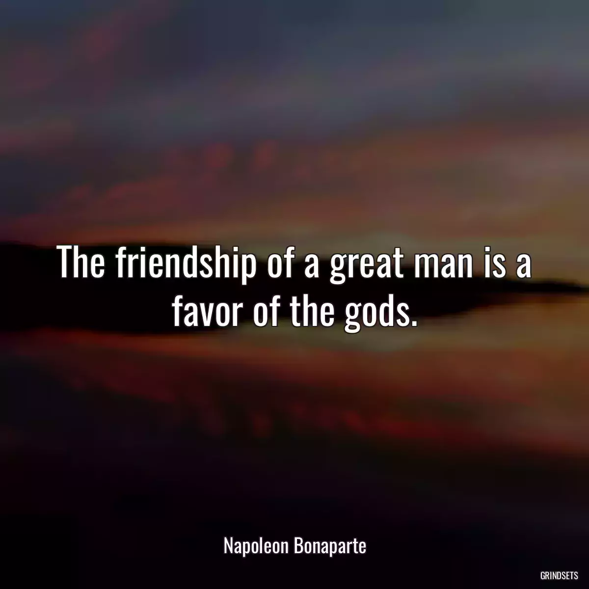 The friendship of a great man is a favor of the gods.