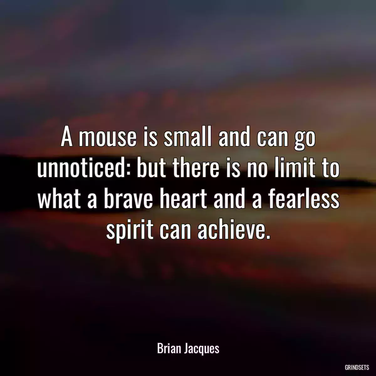 A mouse is small and can go unnoticed: but there is no limit to what a brave heart and a fearless spirit can achieve.