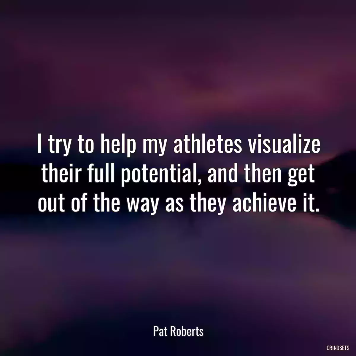 I try to help my athletes visualize their full potential, and then get out of the way as they achieve it.