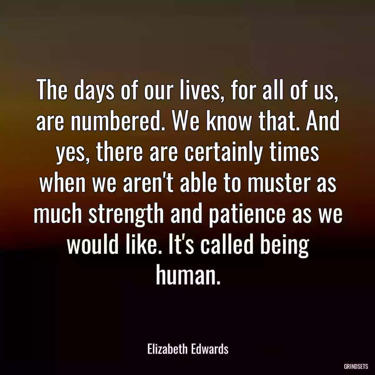 The days of our lives, for all of us, are numbered. We know that. And yes, there are certainly times when we aren\'t able to muster as much strength and patience as we would like. It\'s called being human.