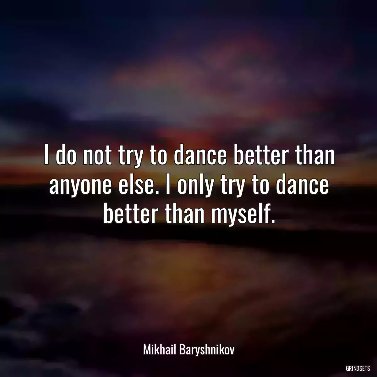 I do not try to dance better than anyone else. I only try to dance better than myself.