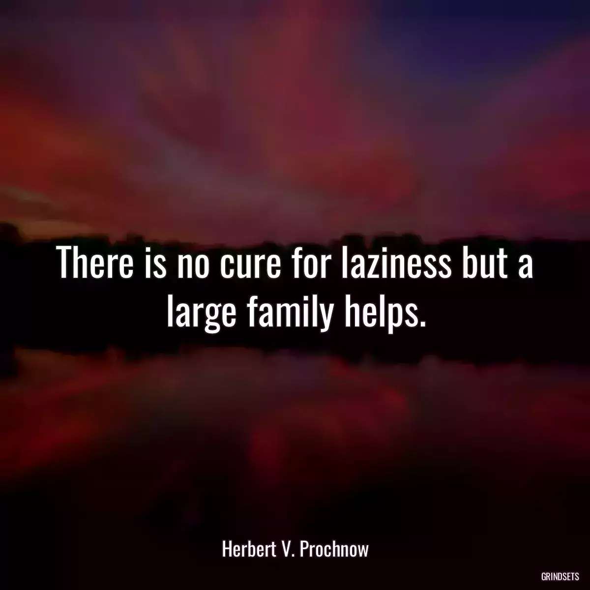 There is no cure for laziness but a large family helps.