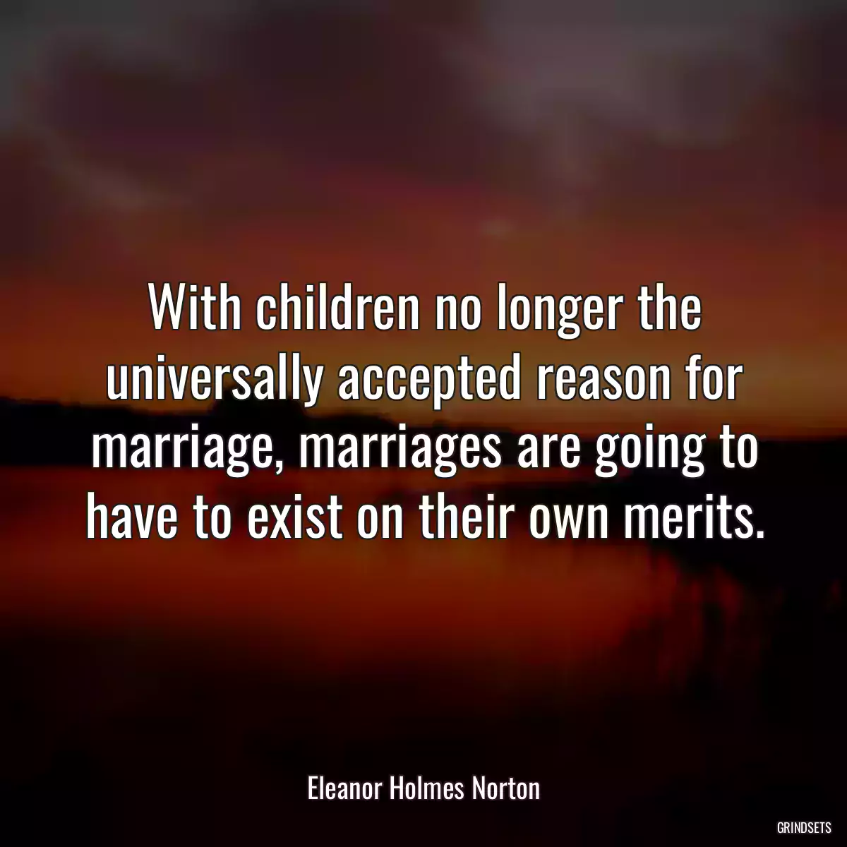 With children no longer the universally accepted reason for marriage, marriages are going to have to exist on their own merits.