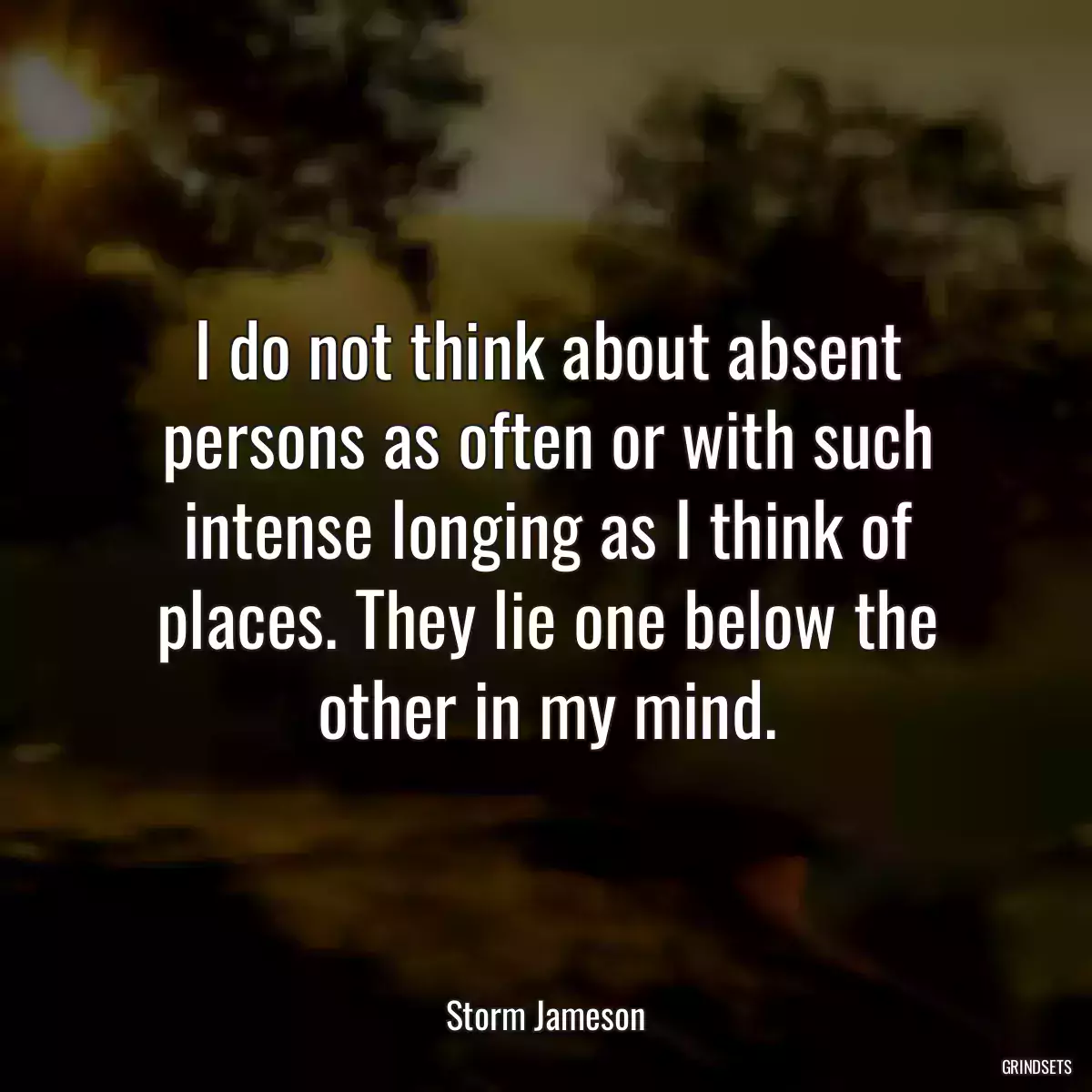 I do not think about absent persons as often or with such intense longing as I think of places. They lie one below the other in my mind.