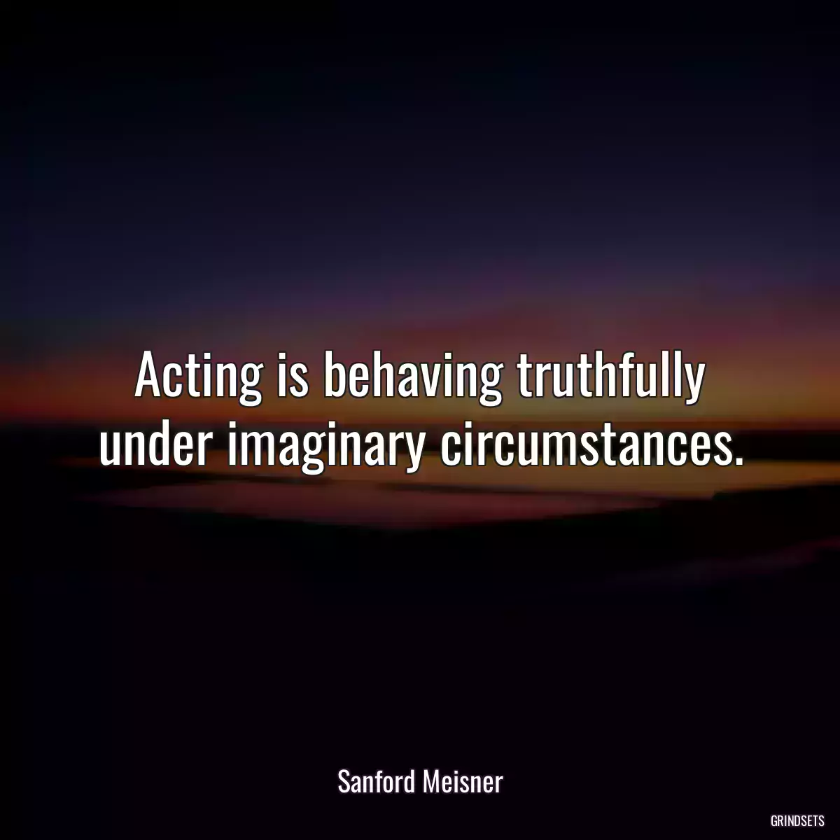 Acting is behaving truthfully under imaginary circumstances.