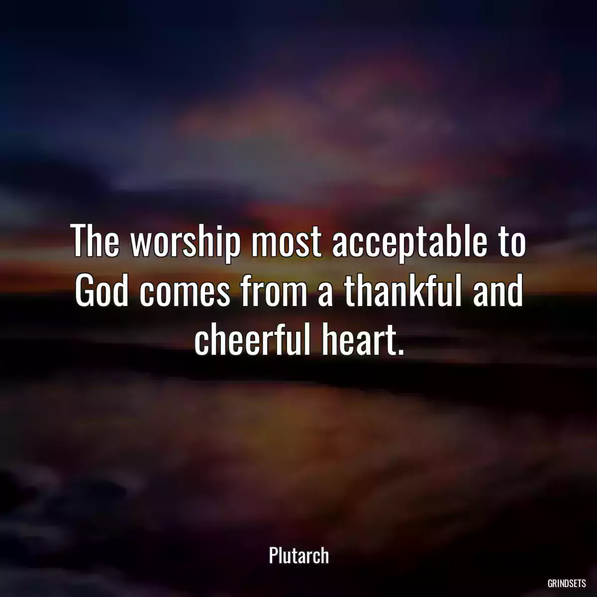 The worship most acceptable to God comes from a thankful and cheerful heart.