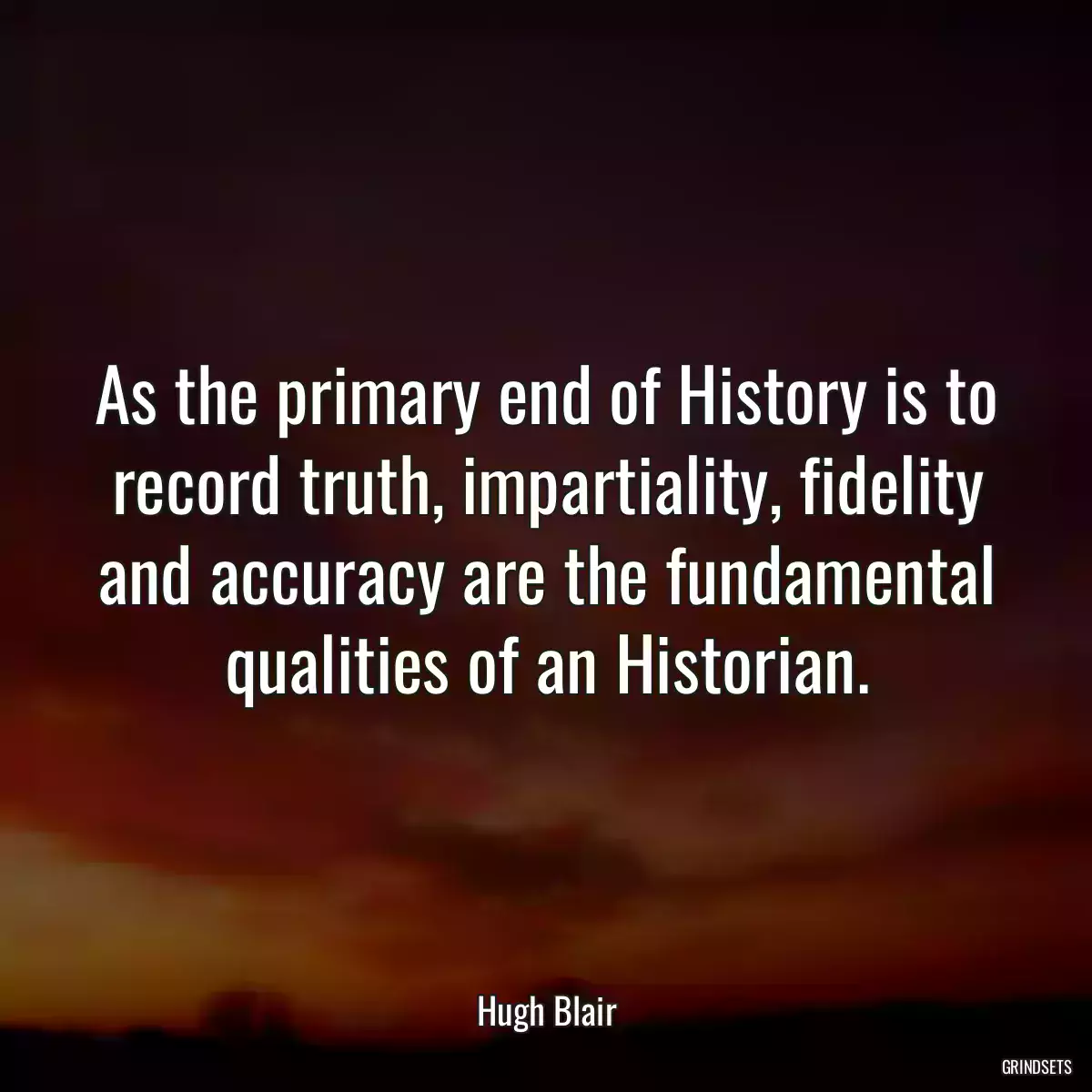 As the primary end of History is to record truth, impartiality, fidelity and accuracy are the fundamental qualities of an Historian.