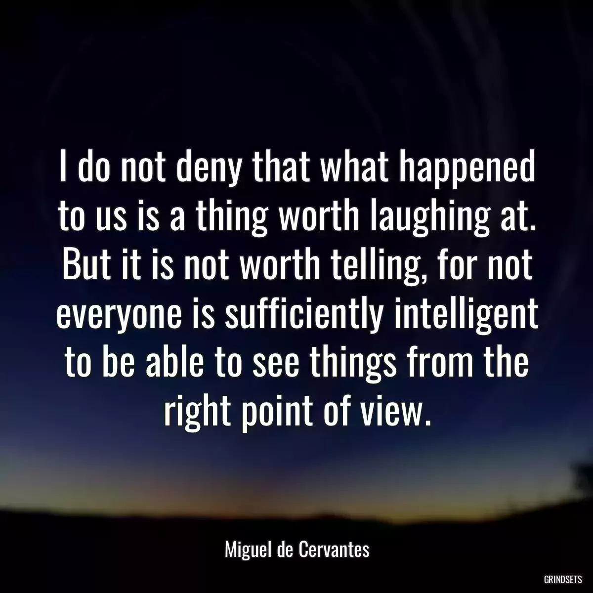 I do not deny that what happened to us is a thing worth laughing at. But it is not worth telling, for not everyone is sufficiently intelligent to be able to see things from the right point of view.