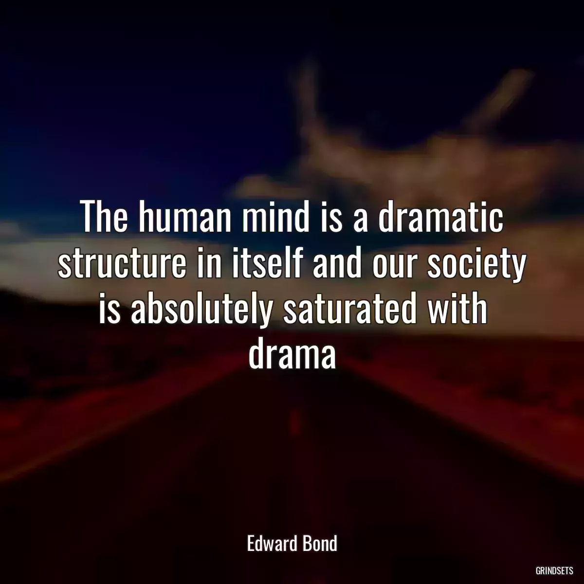 The human mind is a dramatic structure in itself and our society is absolutely saturated with drama