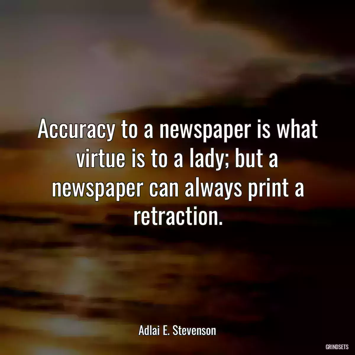 Accuracy to a newspaper is what virtue is to a lady; but a newspaper can always print a retraction.