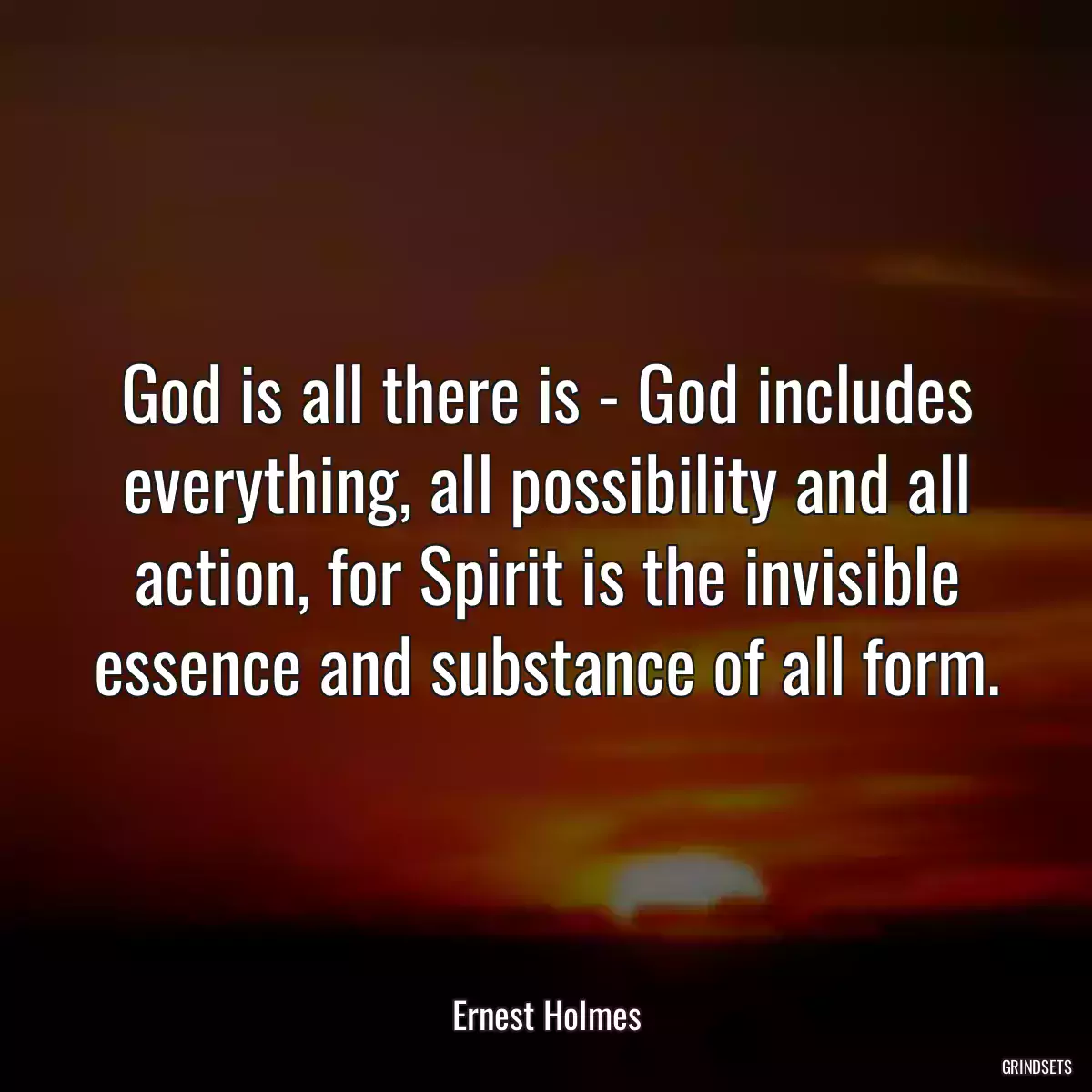 God is all there is - God includes everything, all possibility and all action, for Spirit is the invisible essence and substance of all form.