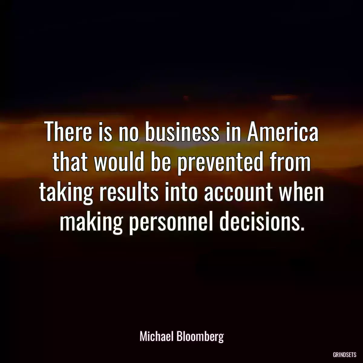 There is no business in America that would be prevented from taking results into account when making personnel decisions.