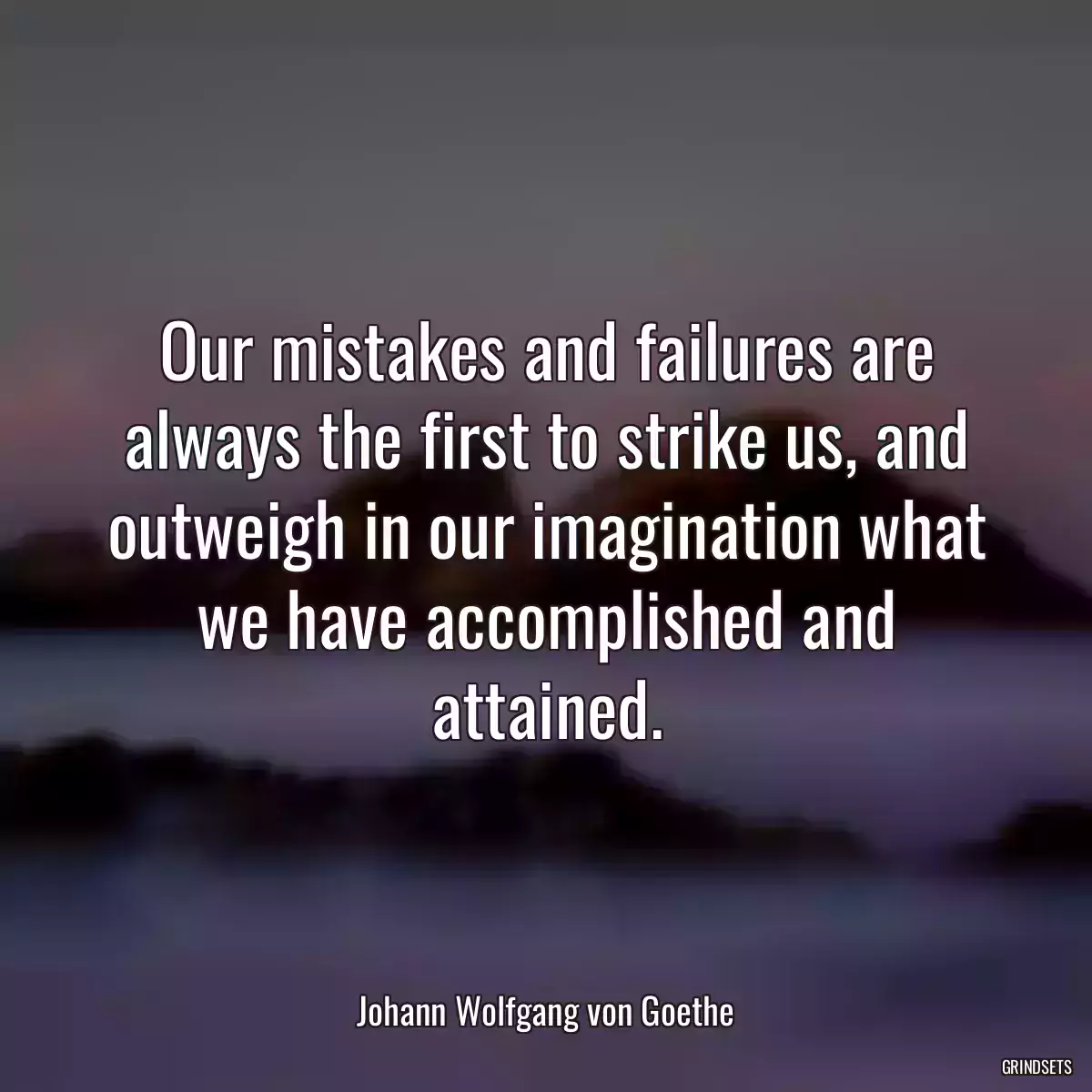 Our mistakes and failures are always the first to strike us, and outweigh in our imagination what we have accomplished and attained.