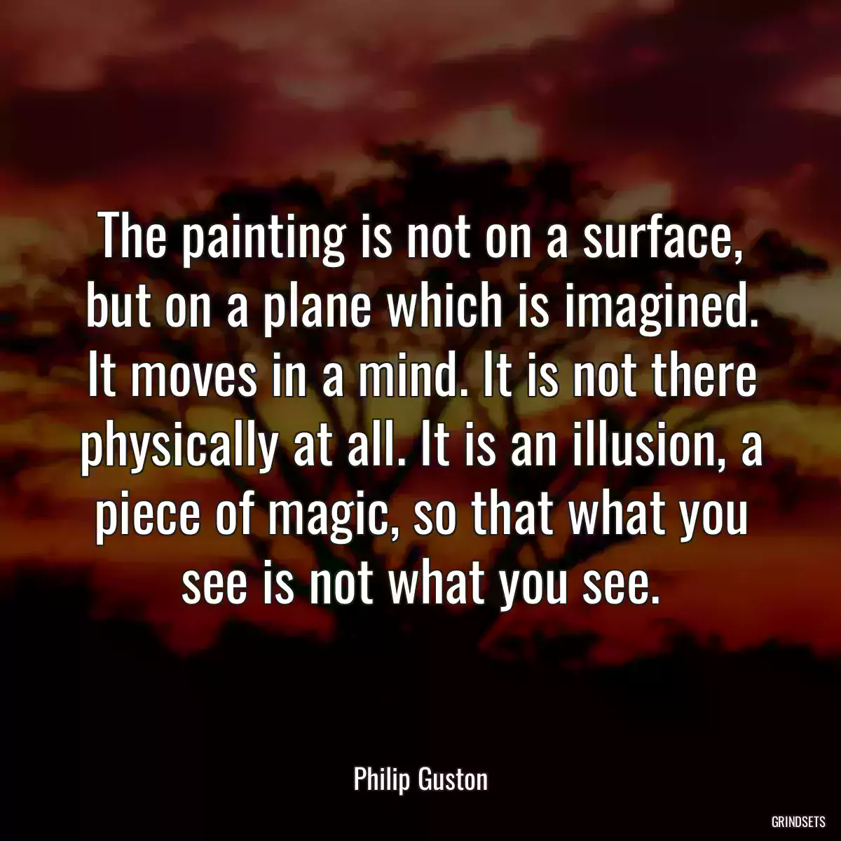 The painting is not on a surface, but on a plane which is imagined. It moves in a mind. It is not there physically at all. It is an illusion, a piece of magic, so that what you see is not what you see.