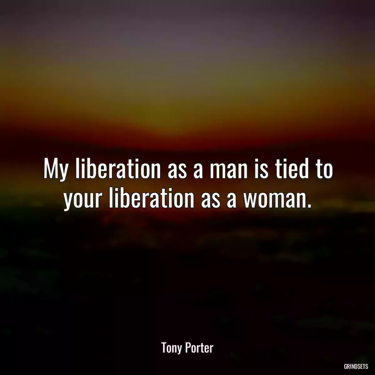 My liberation as a man is tied to your liberation as a woman.