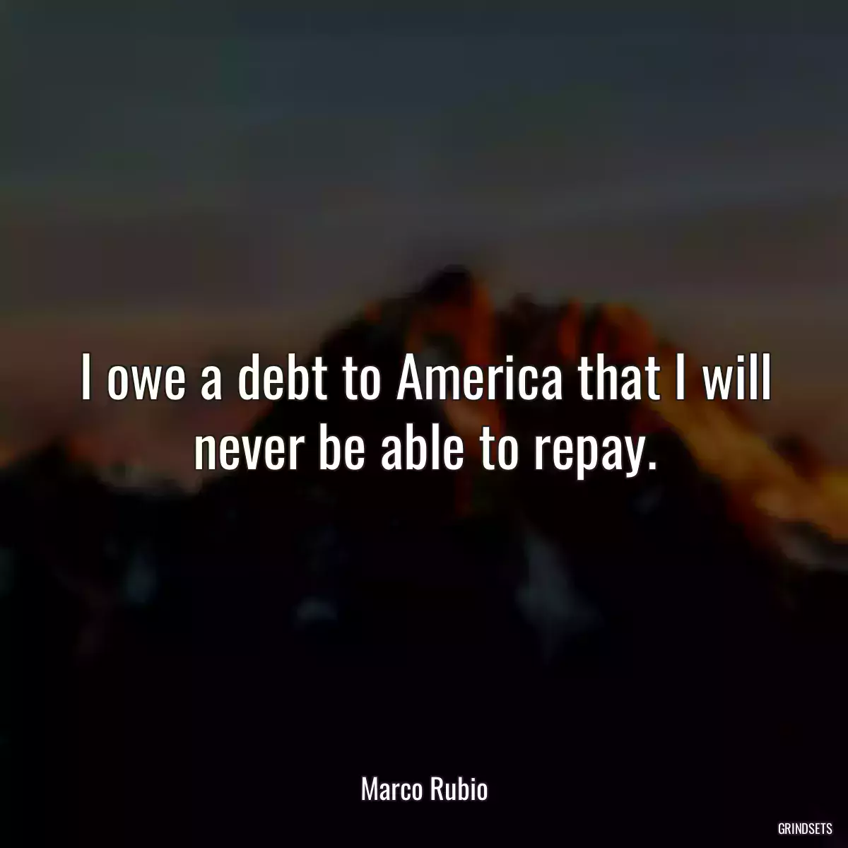 I owe a debt to America that I will never be able to repay.