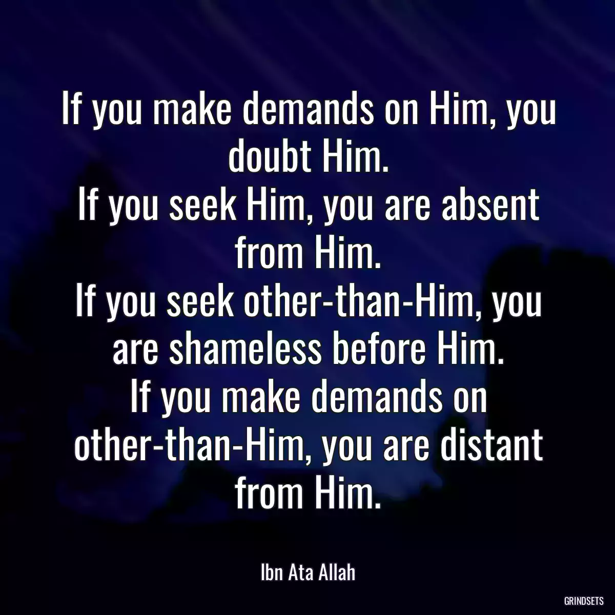 If you make demands on Him, you doubt Him.
If you seek Him, you are absent from Him.
If you seek other-than-Him, you are shameless before Him.
If you make demands on other-than-Him, you are distant from Him.