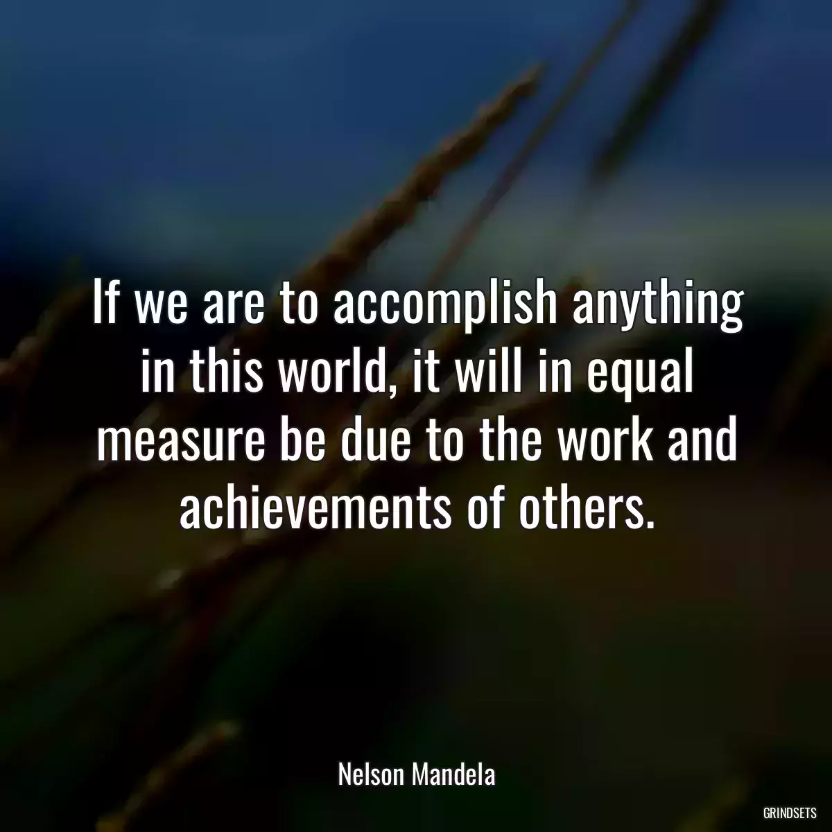 If we are to accomplish anything in this world, it will in equal measure be due to the work and achievements of others.