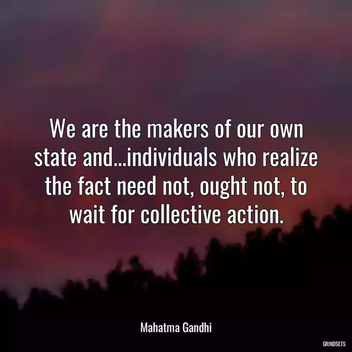 We are the makers of our own state and...individuals who realize the fact need not, ought not, to wait for collective action.