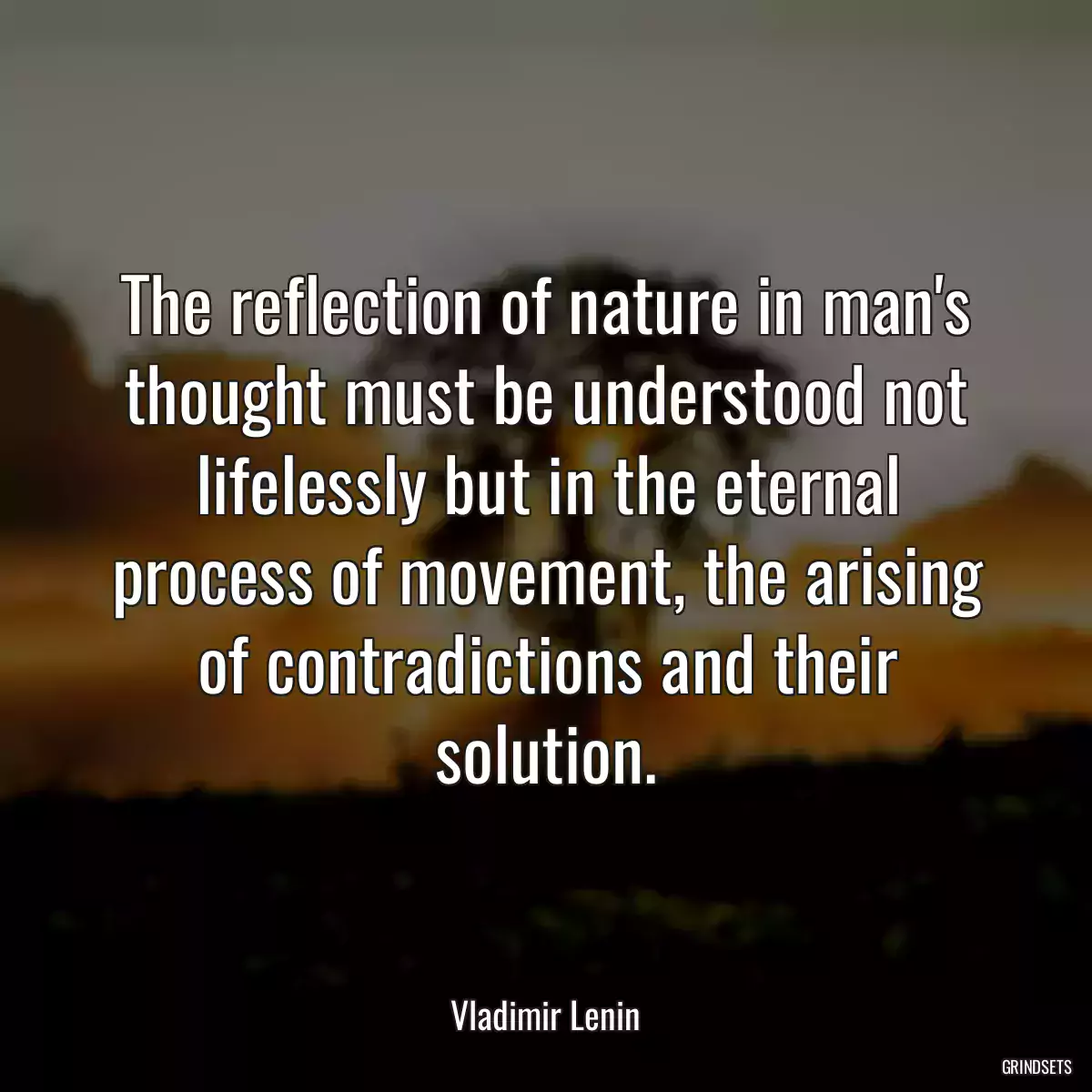 The reflection of nature in man\'s thought must be understood not lifelessly but in the eternal process of movement, the arising of contradictions and their solution.