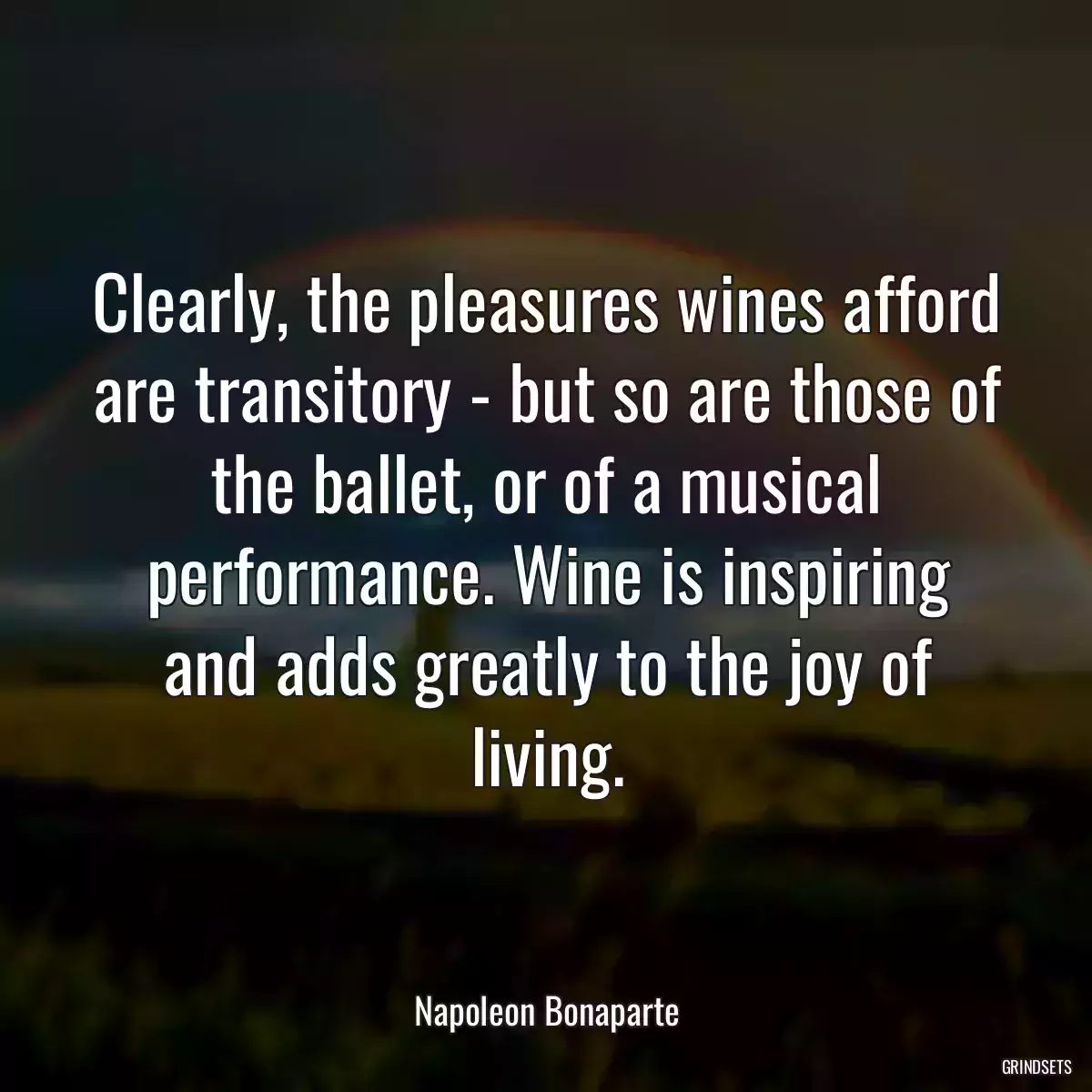 Clearly, the pleasures wines afford are transitory - but so are those of the ballet, or of a musical performance. Wine is inspiring and adds greatly to the joy of living.