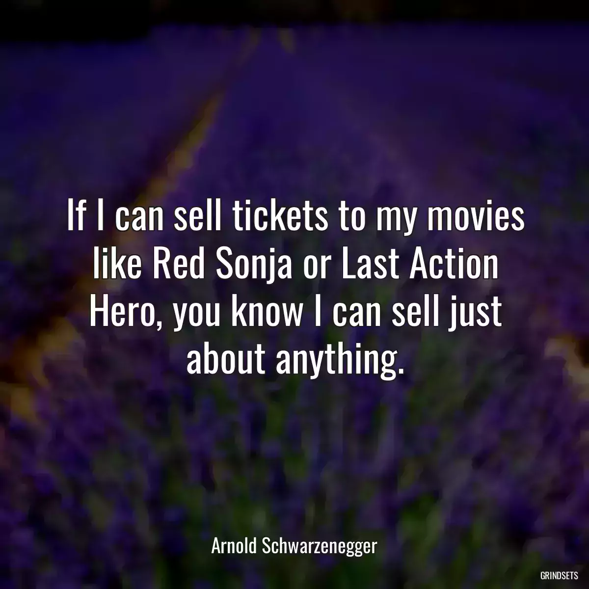 If I can sell tickets to my movies like Red Sonja or Last Action Hero, you know I can sell just about anything.