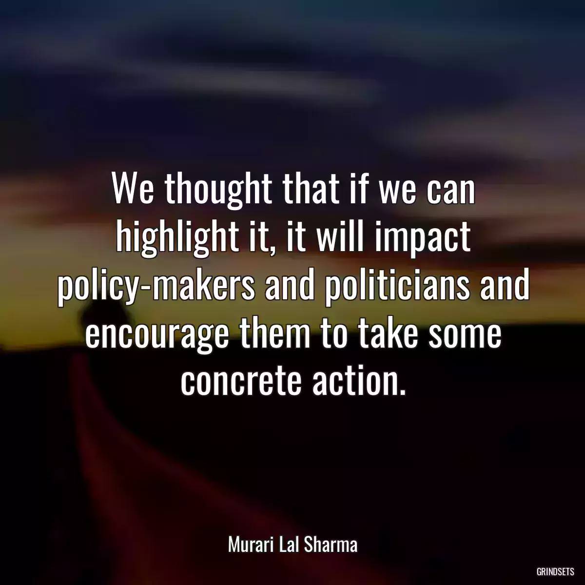 We thought that if we can highlight it, it will impact policy-makers and politicians and encourage them to take some concrete action.