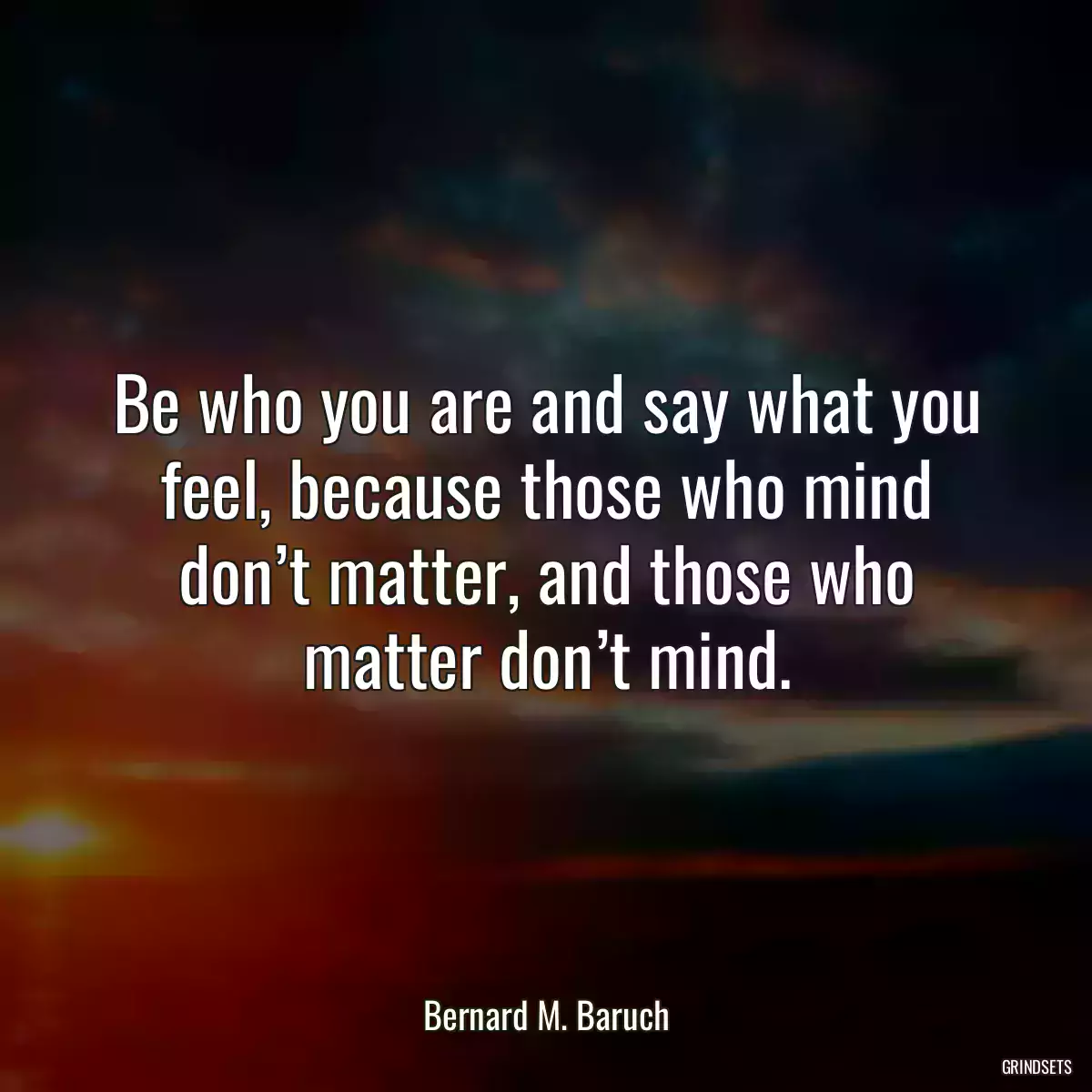 Be who you are and say what you feel, because those who mind don’t matter, and those who matter don’t mind.