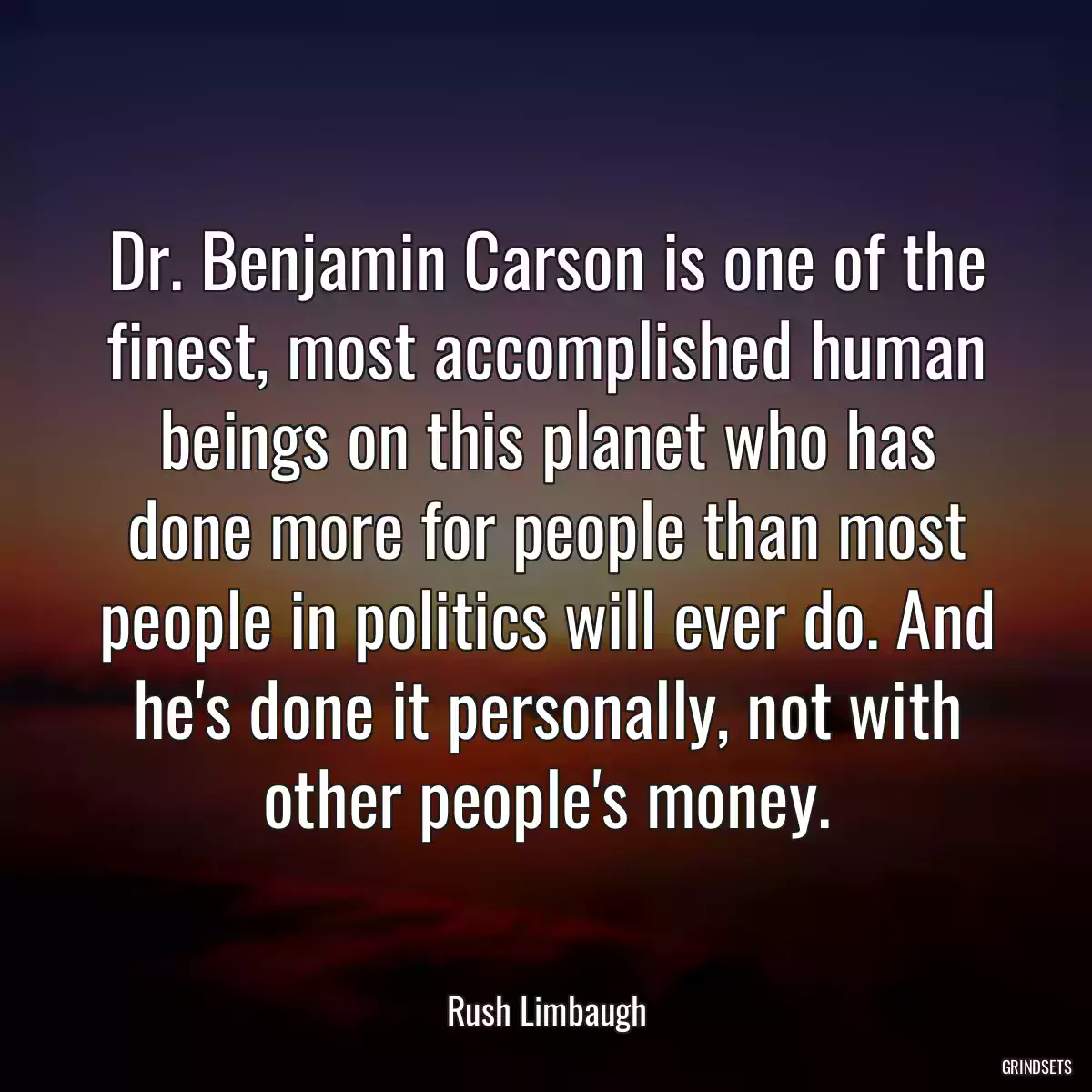 Dr. Benjamin Carson is one of the finest, most accomplished human beings on this planet who has done more for people than most people in politics will ever do. And he\'s done it personally, not with other people\'s money.