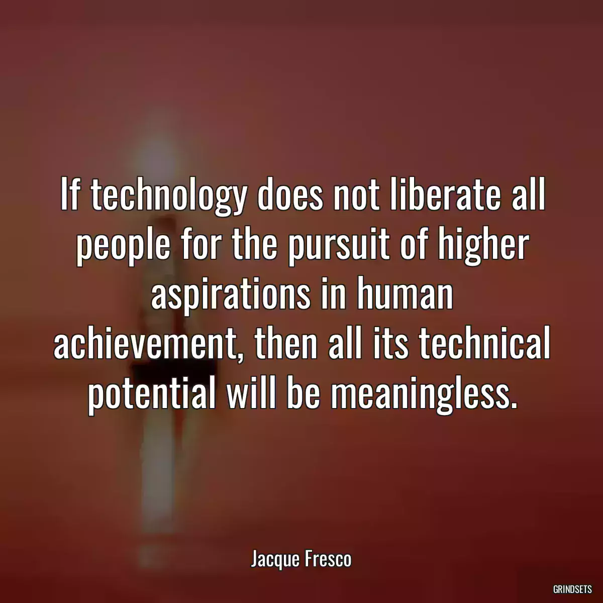 If technology does not liberate all people for the pursuit of higher aspirations in human achievement, then all its technical potential will be meaningless.