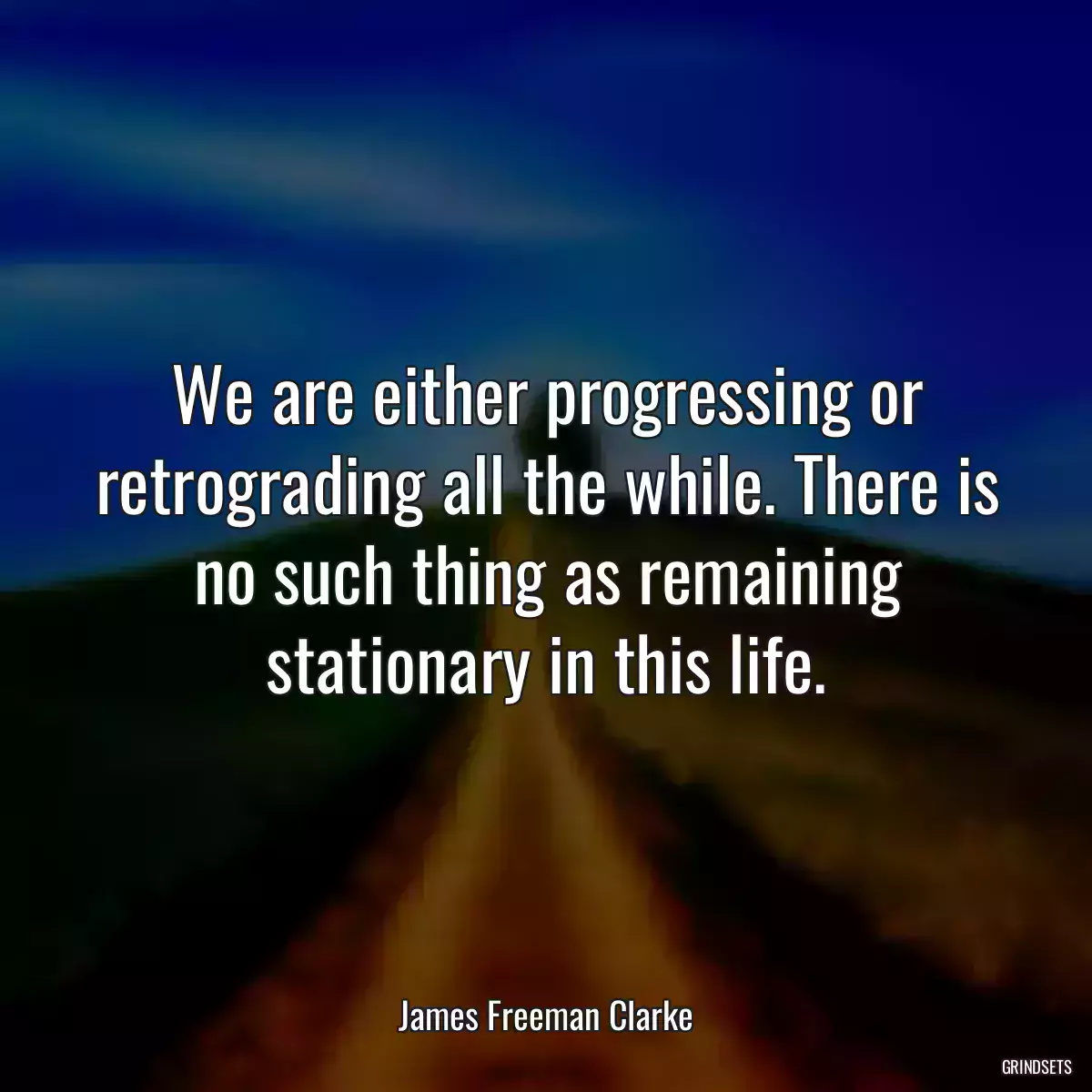 We are either progressing or retrograding all the while. There is no such thing as remaining stationary in this life.