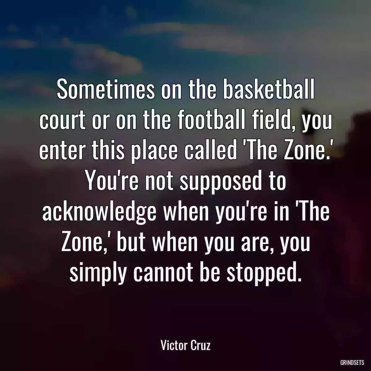 Sometimes on the basketball court or on the football field, you enter this place called \'The Zone.\' You\'re not supposed to acknowledge when you\'re in \'The Zone,\' but when you are, you simply cannot be stopped.